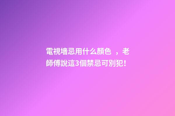 電視墻忌用什么顏色，老師傅說這3個禁忌可別犯！